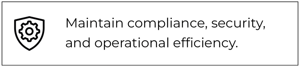 Maintain compliance, security, and operational efficiency.